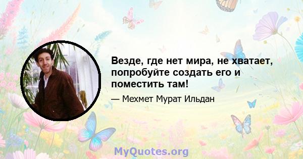 Везде, где нет мира, не хватает, попробуйте создать его и поместить там!