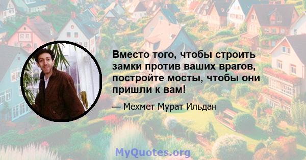 Вместо того, чтобы строить замки против ваших врагов, постройте мосты, чтобы они пришли к вам!