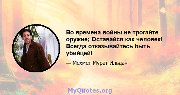 Во времена войны не трогайте оружие; Оставайся как человек! Всегда отказывайтесь быть убийцей!