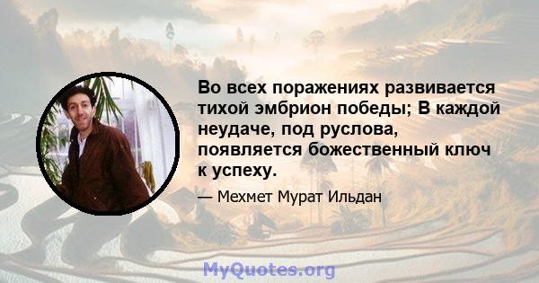 Во всех поражениях развивается тихой эмбрион победы; В каждой неудаче, под руслова, появляется божественный ключ к успеху.