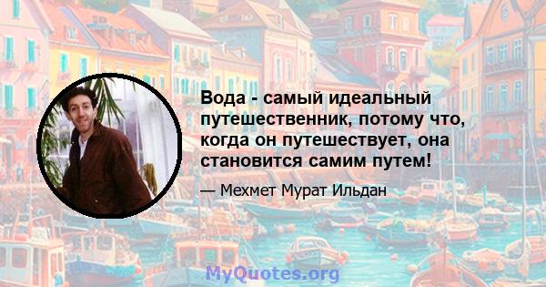 Вода - самый идеальный путешественник, потому что, когда он путешествует, она становится самим путем!