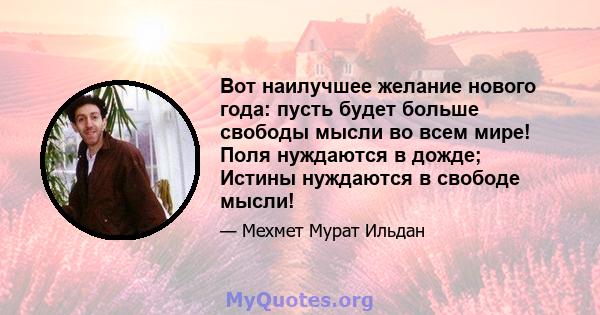 Вот наилучшее желание нового года: пусть будет больше свободы мысли во всем мире! Поля нуждаются в дожде; Истины нуждаются в свободе мысли!