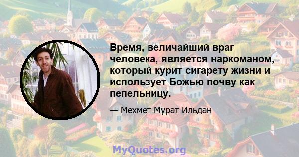 Время, величайший враг человека, является наркоманом, который курит сигарету жизни и использует Божью почву как пепельницу.