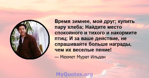 Время зимнее, мой друг; купить пару хлеба; Найдите место спокойного и тихого и накормите птиц; И за ваше действие, не спрашивайте больше награды, чем их веселые пение!