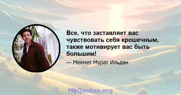 Все, что заставляет вас чувствовать себя крошечным, также мотивирует вас быть большим!