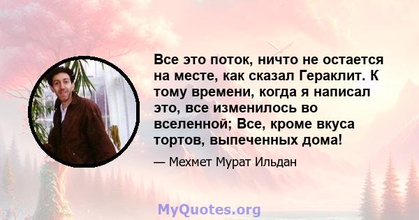 Все это поток, ничто не остается на месте, как сказал Гераклит. К тому времени, когда я написал это, все изменилось во вселенной; Все, кроме вкуса тортов, выпеченных дома!