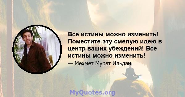 Все истины можно изменить! Поместите эту смелую идею в центр ваших убеждений! Все истины можно изменить!