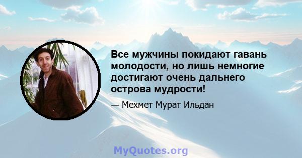 Все мужчины покидают гавань молодости, но лишь немногие достигают очень дальнего острова мудрости!