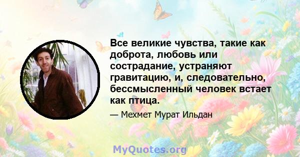 Все великие чувства, такие как доброта, любовь или сострадание, устраняют гравитацию, и, следовательно, бессмысленный человек встает как птица.