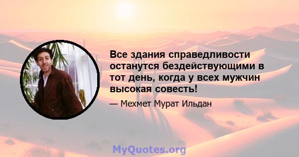 Все здания справедливости останутся бездействующими в тот день, когда у всех мужчин высокая совесть!