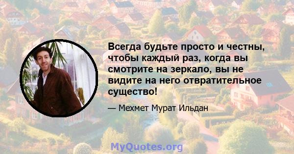 Всегда будьте просто и честны, чтобы каждый раз, когда вы смотрите на зеркало, вы не видите на него отвратительное существо!