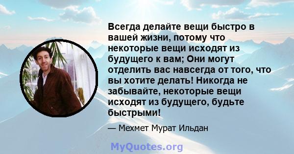 Всегда делайте вещи быстро в вашей жизни, потому что некоторые вещи исходят из будущего к вам; Они могут отделить вас навсегда от того, что вы хотите делать! Никогда не забывайте, некоторые вещи исходят из будущего,