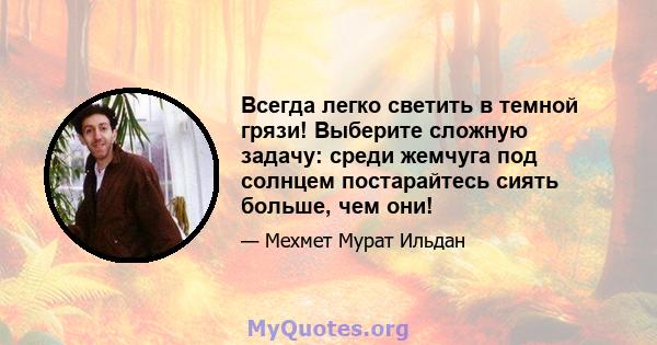 Всегда легко светить в темной грязи! Выберите сложную задачу: среди жемчуга под солнцем постарайтесь сиять больше, чем они!