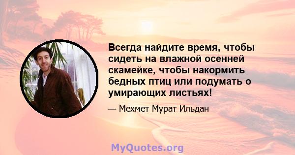 Всегда найдите время, чтобы сидеть на влажной осенней скамейке, чтобы накормить бедных птиц или подумать о умирающих листьях!