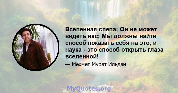 Вселенная слепа; Он не может видеть нас; Мы должны найти способ показать себя на это, и наука - это способ открыть глаза вселенной!