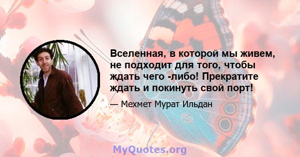 Вселенная, в которой мы живем, не подходит для того, чтобы ждать чего -либо! Прекратите ждать и покинуть свой порт!