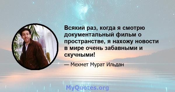 Всякий раз, когда я смотрю документальный фильм о пространстве, я нахожу новости в мире очень забавными и скучными!