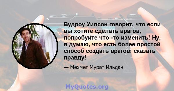 Вудроу Уилсон говорит, что если вы хотите сделать врагов, попробуйте что -то изменить! Ну, я думаю, что есть более простой способ создать врагов: сказать правду!