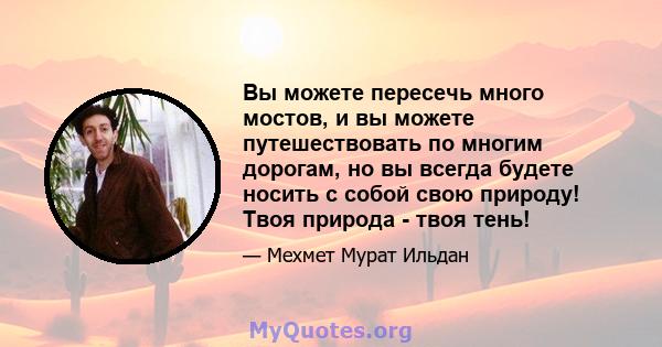 Вы можете пересечь много мостов, и вы можете путешествовать по многим дорогам, но вы всегда будете носить с собой свою природу! Твоя природа - твоя тень!