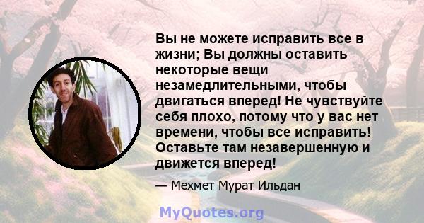 Вы не можете исправить все в жизни; Вы должны оставить некоторые вещи незамедлительными, чтобы двигаться вперед! Не чувствуйте себя плохо, потому что у вас нет времени, чтобы все исправить! Оставьте там незавершенную и