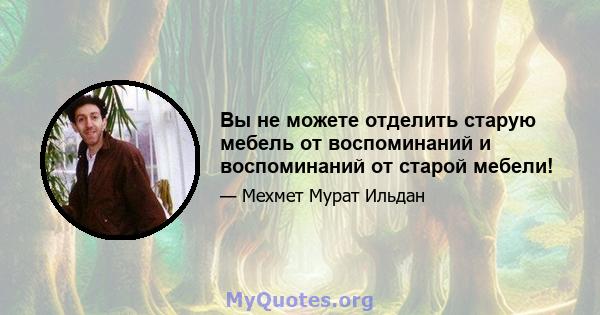 Вы не можете отделить старую мебель от воспоминаний и воспоминаний от старой мебели!