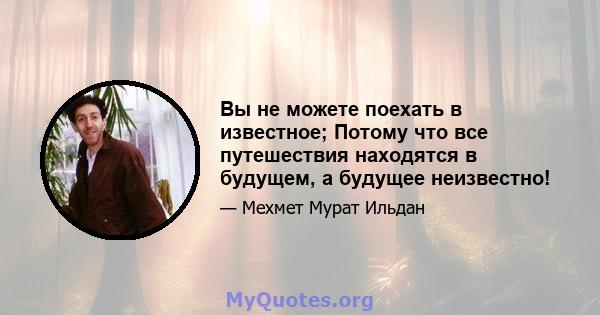 Вы не можете поехать в известное; Потому что все путешествия находятся в будущем, а будущее неизвестно!