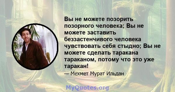 Вы не можете позорить позорного человека; Вы не можете заставить беззастенчивого человека чувствовать себя стыдно; Вы не можете сделать таракана тараканом, потому что это уже таракан!