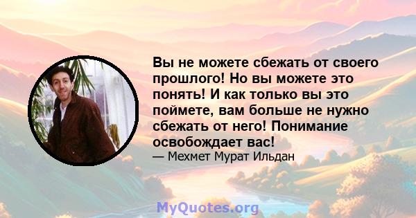 Вы не можете сбежать от своего прошлого! Но вы можете это понять! И как только вы это поймете, вам больше не нужно сбежать от него! Понимание освобождает вас!