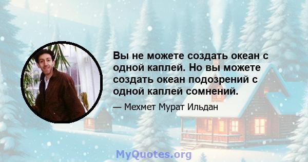 Вы не можете создать океан с одной каплей. Но вы можете создать океан подозрений с одной каплей сомнений.