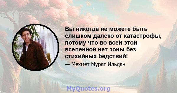 Вы никогда не можете быть слишком далеко от катастрофы, потому что во всей этой вселенной нет зоны без стихийных бедствий!