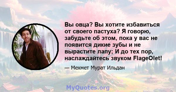 Вы овца? Вы хотите избавиться от своего пастуха? Я говорю, забудьте об этом, пока у вас не появится дикие зубы и не вырастите лапу; И до тех пор, наслаждайтесь звуком FlageOlet!