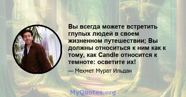 Вы всегда можете встретить глупых людей в своем жизненном путешествии; Вы должны относиться к ним как к тому, как Candle относится к темноте: осветите их!