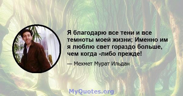 Я благодарю все тени и все темноты моей жизни; Именно им я люблю свет гораздо больше, чем когда -либо прежде!