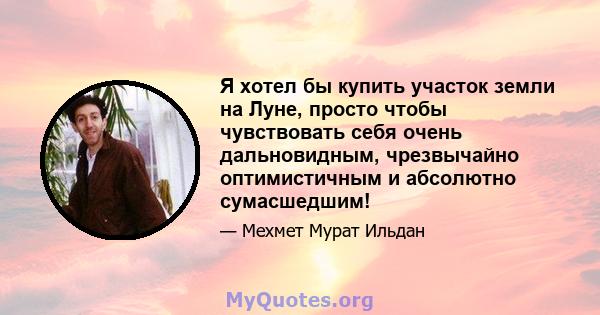 Я хотел бы купить участок земли на Луне, просто чтобы чувствовать себя очень дальновидным, чрезвычайно оптимистичным и абсолютно сумасшедшим!