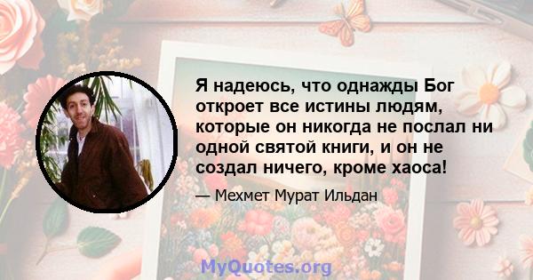 Я надеюсь, что однажды Бог откроет все истины людям, которые он никогда не послал ни одной святой книги, и он не создал ничего, кроме хаоса!