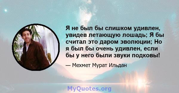 Я не был бы слишком удивлен, увидев летающую лошадь; Я бы считал это даром эволюции; Но я был бы очень удивлен, если бы у него были звуки подковы!