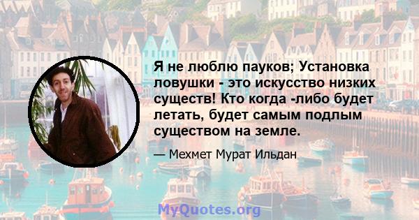 Я не люблю пауков; Установка ловушки - это искусство низких существ! Кто когда -либо будет летать, будет самым подлым существом на земле.