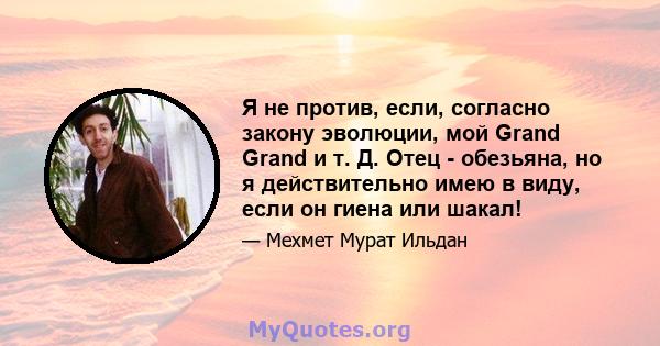 Я не против, если, согласно закону эволюции, мой Grand Grand и т. Д. Отец - обезьяна, но я действительно имею в виду, если он гиена или шакал!