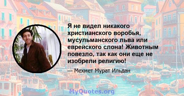 Я не видел никакого христианского воробья, мусульманского льва или еврейского слона! Животным повезло, так как они еще не изобрели религию!