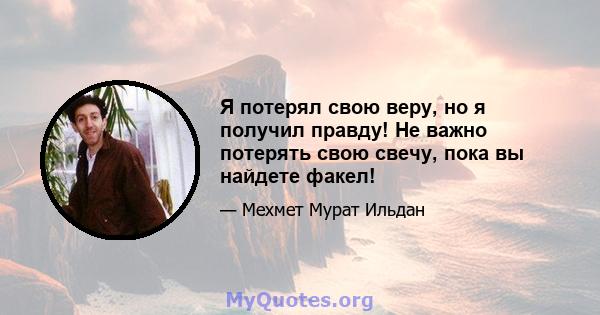 Я потерял свою веру, но я получил правду! Не важно потерять свою свечу, пока вы найдете факел!