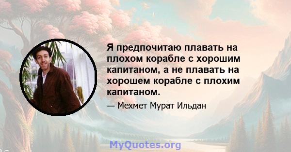 Я предпочитаю плавать на плохом корабле с хорошим капитаном, а не плавать на хорошем корабле с плохим капитаном.