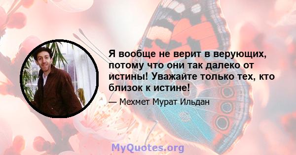 Я вообще не верит в верующих, потому что они так далеко от истины! Уважайте только тех, кто близок к истине!