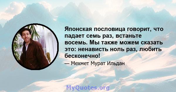 Японская пословица говорит, что падает семь раз, встаньте восемь. Мы также можем сказать это: ненависть ноль раз, любить бесконечно!