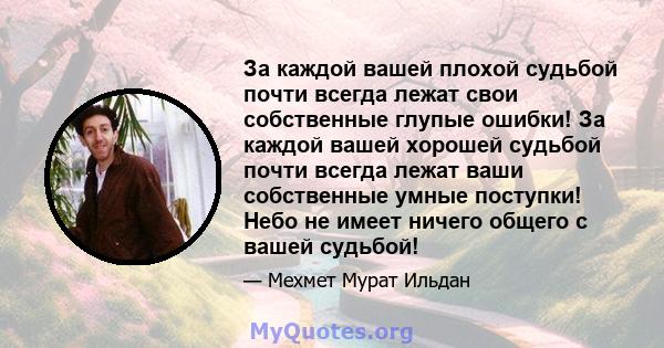 За каждой вашей плохой судьбой почти всегда лежат свои собственные глупые ошибки! За каждой вашей хорошей судьбой почти всегда лежат ваши собственные умные поступки! Небо не имеет ничего общего с вашей судьбой!