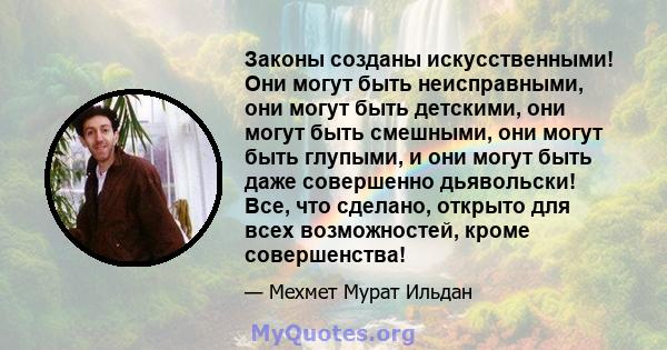 Законы созданы искусственными! Они могут быть неисправными, они могут быть детскими, они могут быть смешными, они могут быть глупыми, и они могут быть даже совершенно дьявольски! Все, что сделано, открыто для всех