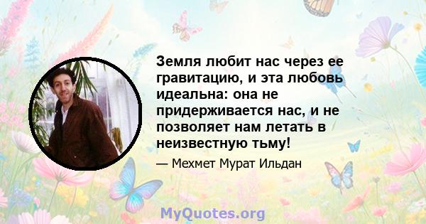 Земля любит нас через ее гравитацию, и эта любовь идеальна: она не придерживается нас, и не позволяет нам летать в неизвестную тьму!