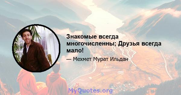 Знакомые всегда многочисленны; Друзья всегда мало!