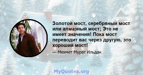 Золотой мост, серебряный мост или алмазный мост; Это не имеет значения! Пока мост переводит вас через другую, это хороший мост!