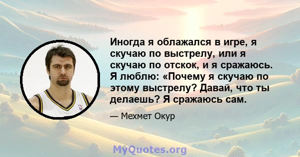 Иногда я облажался в игре, я скучаю по выстрелу, или я скучаю по отскок, и я сражаюсь. Я люблю: «Почему я скучаю по этому выстрелу? Давай, что ты делаешь? Я сражаюсь сам.