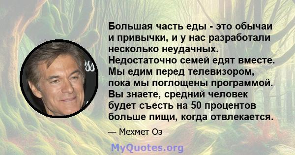 Большая часть еды - это обычаи и привычки, и у нас разработали несколько неудачных. Недостаточно семей едят вместе. Мы едим перед телевизором, пока мы поглощены программой. Вы знаете, средний человек будет съесть на 50